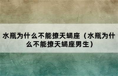 水瓶为什么不能撩天蝎座（水瓶为什么不能撩天蝎座男生）