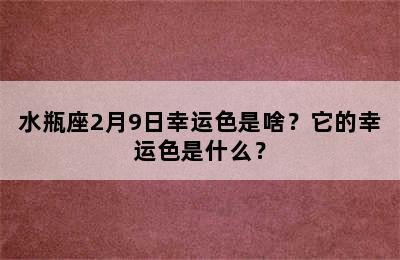 水瓶座2月9日幸运色是啥？它的幸运色是什么？