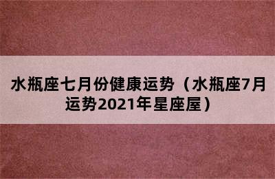 水瓶座七月份健康运势（水瓶座7月运势2021年星座屋）