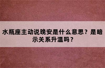 水瓶座主动说晚安是什么意思？是暗示关系升温吗？