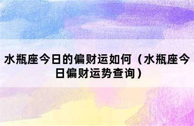 水瓶座今日的偏财运如何（水瓶座今日偏财运势查询）