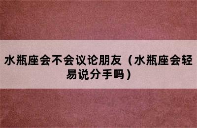 水瓶座会不会议论朋友（水瓶座会轻易说分手吗）