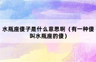 水瓶座傻子是什么意思啊（有一种傻叫水瓶座的傻）