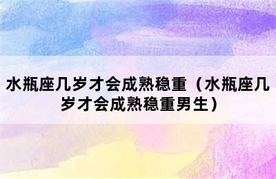 水瓶座几岁才会成熟稳重（水瓶座几岁才会成熟稳重男生）