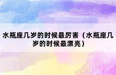 水瓶座几岁的时候最厉害（水瓶座几岁的时候最漂亮）