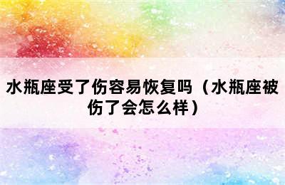 水瓶座受了伤容易恢复吗（水瓶座被伤了会怎么样）