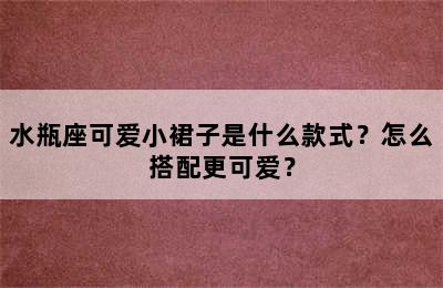 水瓶座可爱小裙子是什么款式？怎么搭配更可爱？