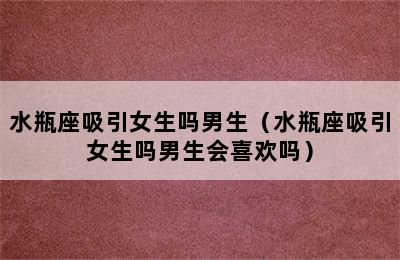 水瓶座吸引女生吗男生（水瓶座吸引女生吗男生会喜欢吗）