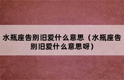 水瓶座告别旧爱什么意思（水瓶座告别旧爱什么意思呀）