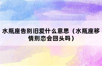 水瓶座告别旧爱什么意思（水瓶座移情别恋会回头吗）