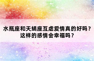水瓶座和天蝎座互虐爱情真的好吗？这样的感情会幸福吗？