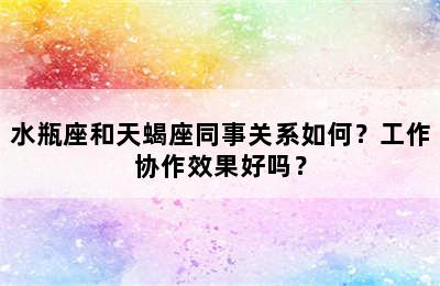 水瓶座和天蝎座同事关系如何？工作协作效果好吗？