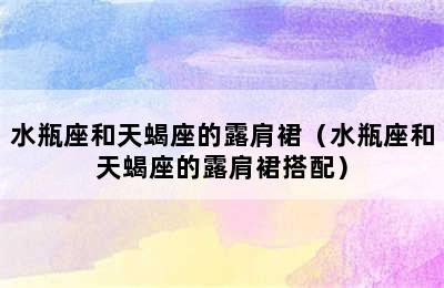 水瓶座和天蝎座的露肩裙（水瓶座和天蝎座的露肩裙搭配）