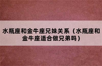 水瓶座和金牛座兄妹关系（水瓶座和金牛座适合做兄弟吗）