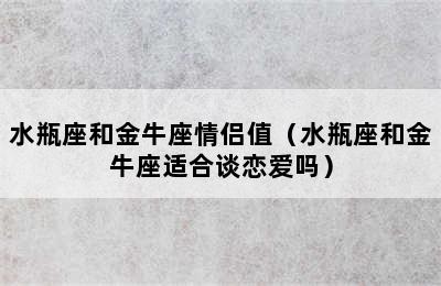 水瓶座和金牛座情侣值（水瓶座和金牛座适合谈恋爱吗）