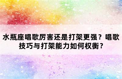 水瓶座唱歌厉害还是打架更强？唱歌技巧与打架能力如何权衡？