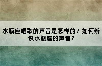 水瓶座唱歌的声音是怎样的？如何辨识水瓶座的声音？