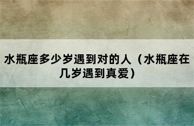 水瓶座多少岁遇到对的人（水瓶座在几岁遇到真爱）