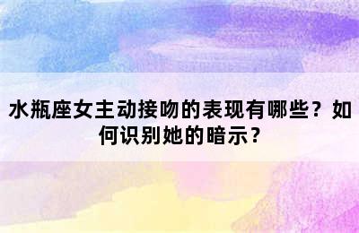 水瓶座女主动接吻的表现有哪些？如何识别她的暗示？