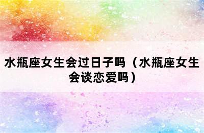 水瓶座女生会过日子吗（水瓶座女生会谈恋爱吗）