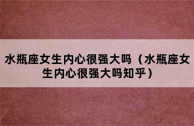 水瓶座女生内心很强大吗（水瓶座女生内心很强大吗知乎）