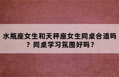 水瓶座女生和天秤座女生同桌合适吗？同桌学习氛围好吗？