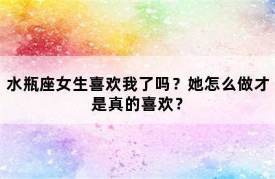 水瓶座女生喜欢我了吗？她怎么做才是真的喜欢？