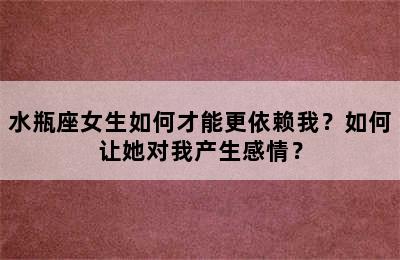 水瓶座女生如何才能更依赖我？如何让她对我产生感情？