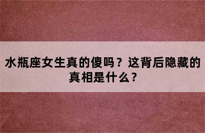 水瓶座女生真的傻吗？这背后隐藏的真相是什么？