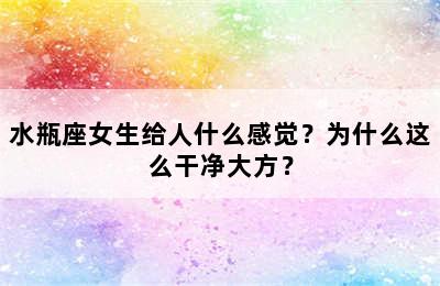 水瓶座女生给人什么感觉？为什么这么干净大方？