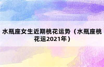 水瓶座女生近期桃花运势（水瓶座桃花运2021年）