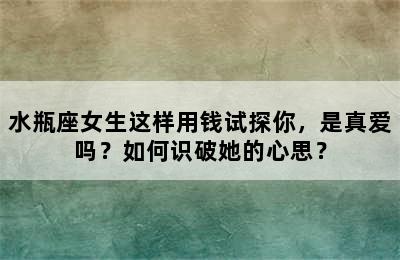 水瓶座女生这样用钱试探你，是真爱吗？如何识破她的心思？