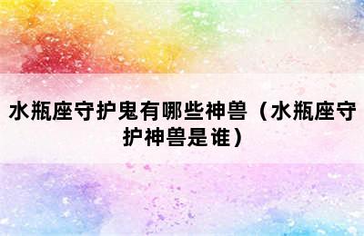 水瓶座守护鬼有哪些神兽（水瓶座守护神兽是谁）