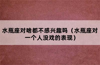 水瓶座对啥都不感兴趣吗（水瓶座对一个人没戏的表现）