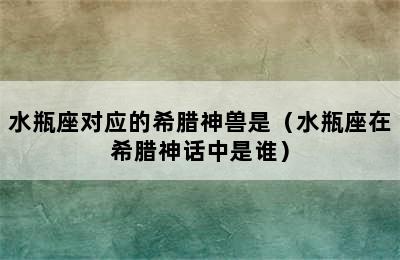 水瓶座对应的希腊神兽是（水瓶座在希腊神话中是谁）