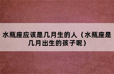 水瓶座应该是几月生的人（水瓶座是几月出生的孩子呢）