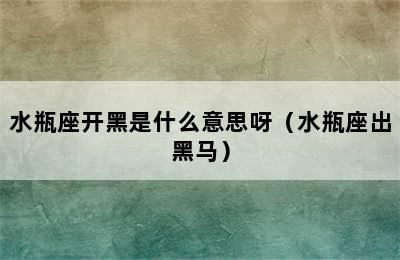 水瓶座开黑是什么意思呀（水瓶座出黑马）