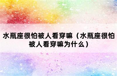 水瓶座很怕被人看穿嘛（水瓶座很怕被人看穿嘛为什么）