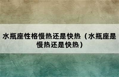 水瓶座性格慢热还是快热（水瓶座是慢热还是快热）