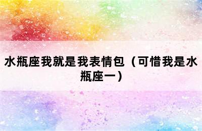 水瓶座我就是我表情包（可惜我是水瓶座一）