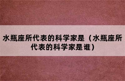 水瓶座所代表的科学家是（水瓶座所代表的科学家是谁）