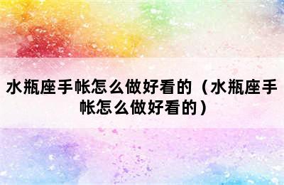 水瓶座手帐怎么做好看的（水瓶座手帐怎么做好看的）