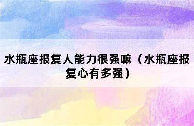 水瓶座报复人能力很强嘛（水瓶座报复心有多强）