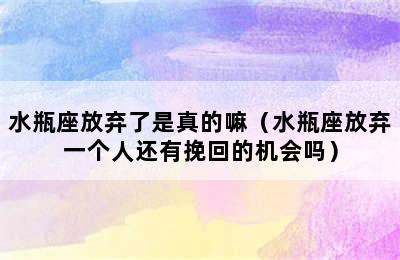 水瓶座放弃了是真的嘛（水瓶座放弃一个人还有挽回的机会吗）