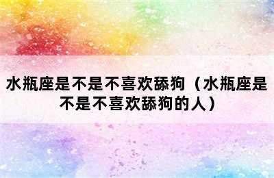 水瓶座是不是不喜欢舔狗（水瓶座是不是不喜欢舔狗的人）