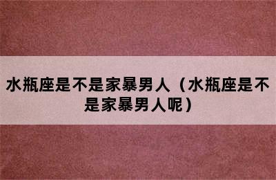 水瓶座是不是家暴男人（水瓶座是不是家暴男人呢）