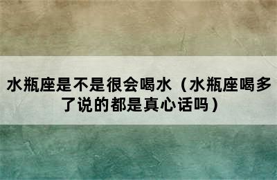 水瓶座是不是很会喝水（水瓶座喝多了说的都是真心话吗）