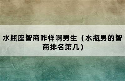 水瓶座智商咋样啊男生（水瓶男的智商排名第几）