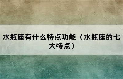 水瓶座有什么特点功能（水瓶座的七大特点）