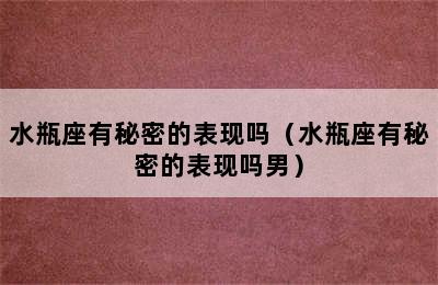 水瓶座有秘密的表现吗（水瓶座有秘密的表现吗男）